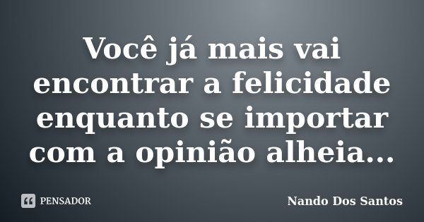 Você já mais vai encontrar a felicidade enquanto se importar com a opinião alheia...... Frase de Nando Dos Santos.
