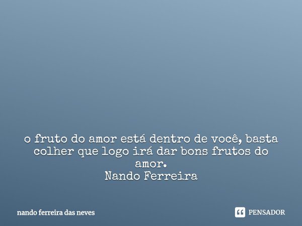 ⁠ o fruto do amor está dentro de você, basta colher que logo irá dar bons frutos do amor.
Nando Ferreira... Frase de nando ferreira das neves.
