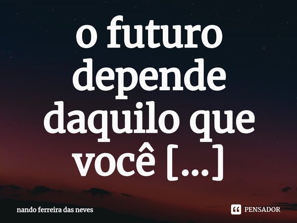 ⁠o futuro depende daquilo que você estiver sentindo agora e ele poderá ser maravilhoso se você quiser realizá_lo basta querer.... Frase de nando ferreira das neves.