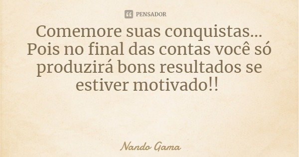 Comemore suas conquistas... Pois no final das contas você só produzirá bons resultados se estiver motivado!!... Frase de Nando Gama.