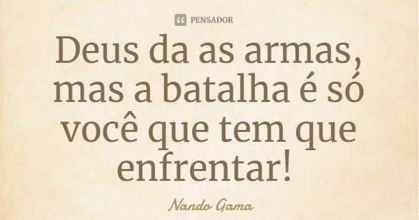 Deus da as armas, mas a batalha é só você que tem que enfrentar!... Frase de Nando Gama.