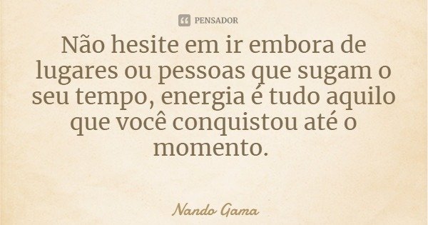 Não hesite em ir embora de lugares ou pessoas que sugam o seu tempo, energia é tudo aquilo que você conquistou até o momento.... Frase de Nando Gama.