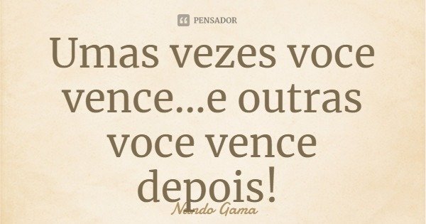 Umas vezes você vence... e outras você vence depois!... Frase de Nando Gama.