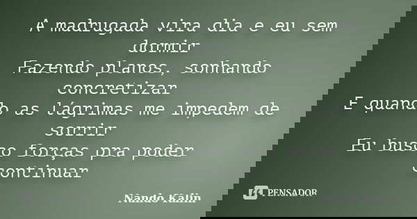 A madrugada vira dia e eu sem dormir Fazendo planos, sonhando concretizar E quando as lágrimas me impedem de sorrir Eu busco forças pra poder continuar... Frase de Nando Kalin.