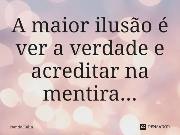 ⁠A maior ilusão é ver a verdade e acreditar na mentira...... Frase de Nando Kalin.
