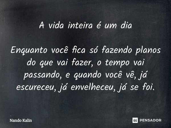 ⁠A vida inteira é um dia Enquanto você fica só fazendo planos do que vai fazer, o tempo vai passando, e quando você vê, já escureceu, já envelheceu, já se foi.... Frase de Nando Kalin.