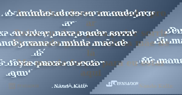As minhas dores eu mandei pro ar
Deixa eu viver, para poder sorrir
Eu mando grana e minha mãe de lá
Me manda forças para eu estar aqui... Frase de Nando Kalin.