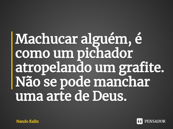 ⁠Machucar alguém, é como um pichador atropelando um grafite. Não se pode manchar uma arte de Deus.... Frase de Nando Kalin.