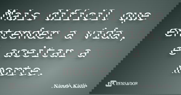 Mais difícil que entender a vida, é aceitar a morte.... Frase de Nando Kalin.