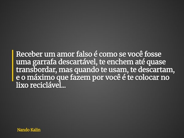 Receber um amor falso é como se você fosse uma garrafa descartável, te enchem até quase transbordar, mas quando te usam, te descartam, e o máximo que fazem por ... Frase de Nando Kalin.