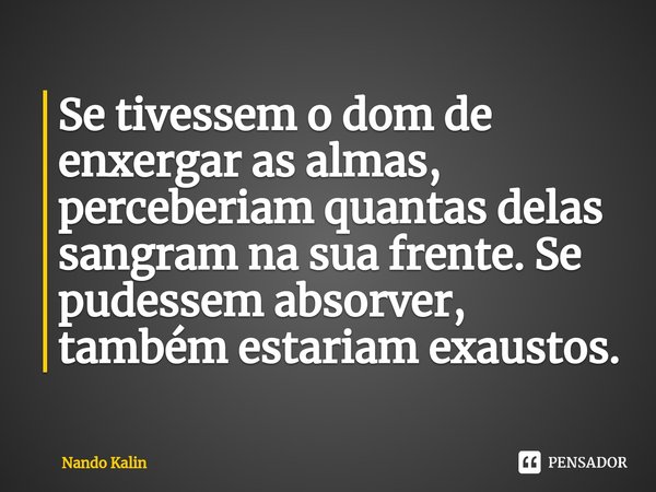 ⁠Se tivessem o dom de enxergar as almas, perceberiam quantas delas sangram na sua frente. Se pudessem absorver, também estariam exaustos.... Frase de Nando Kalin.