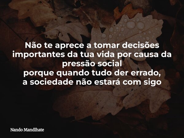 Não te aprece a tomar decisões importantes da tua vida por causa da pressão social
porque quando tudo der errado,
a sociedade não estará com sigo... Frase de Nando Mandlhate.