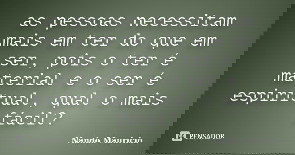 as pessoas necessitam mais em ter do que em ser, pois o ter é material e o ser é espiritual, qual o mais fácil?... Frase de Nando Mauricio.