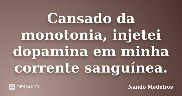 Cansado da monotonia, injetei dopamina em minha corrente sanguínea.... Frase de Nando Medeiros.