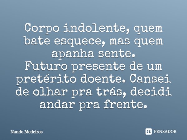 Corpo indolente, quem bate esquece, mas quem apanha sente. Futuro presente de um pretérito doente. Cansei de olhar pra trás, decidi andar pra frente.... Frase de Nando Medeiros.