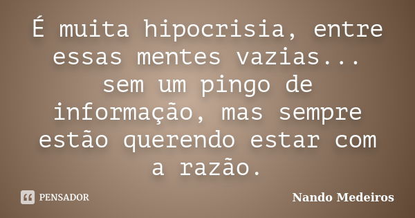 É muita hipocrisia, entre essas mentes vazias... sem um pingo de informação, mas sempre estão querendo estar com a razão.... Frase de Nando Medeiros.