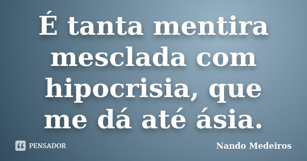 É tanta mentira mesclada com hipocrisia, que me dá até ásia.... Frase de Nando Medeiros.