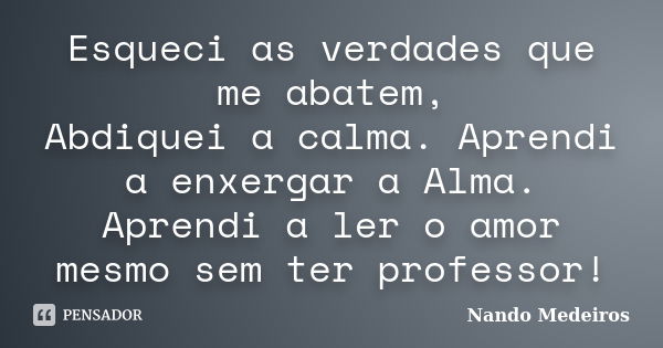 Esqueci as verdades que me abatem, Abdiquei a calma. Aprendi a enxergar a Alma. Aprendi a ler o amor mesmo sem ter professor!... Frase de Nando Medeiros.