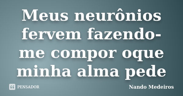 Meus neurônios fervem fazendo-me compor oque minha alma pede... Frase de Nando Medeiros.