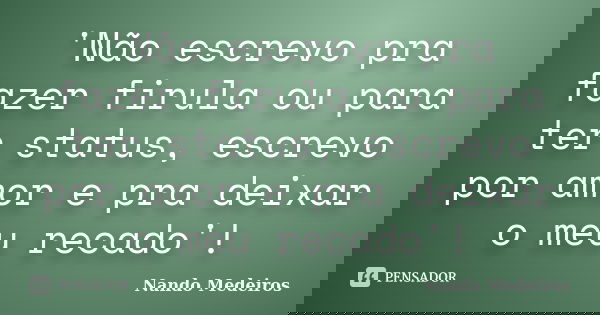 'Não escrevo pra fazer firula ou para ter status, escrevo por amor e pra deixar o meu recado'!... Frase de Nando Medeiros.