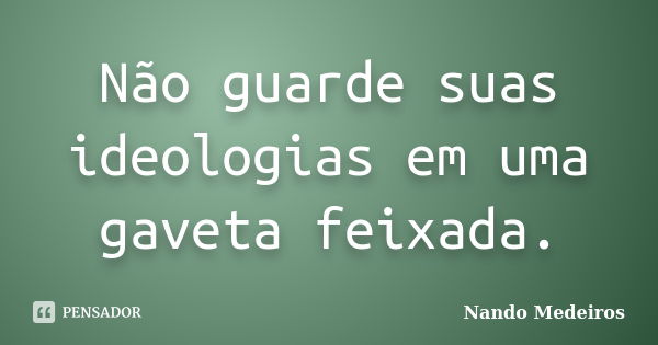 Não guarde suas ideologias em uma gaveta feixada.... Frase de Nando Medeiros.