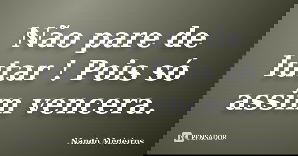 Não pare de lutar ! Pois só assim vencera.... Frase de Nando Medeiros.