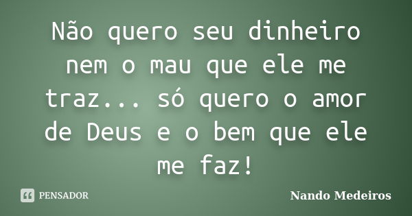 Não quero seu dinheiro nem o mau que ele me traz... só quero o amor de Deus e o bem que ele me faz!... Frase de Nando Medeiros.