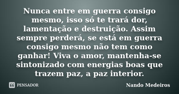 Nunca entre em guerra consigo mesmo, isso só te trará dor, lamentação e destruição. Assim sempre perderá, se está em guerra consigo mesmo não tem como ganhar! V... Frase de Nando Medeiros.