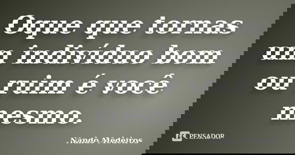 Oque que tornas um indivíduo bom ou ruim é você mesmo.... Frase de Nando Medeiros.