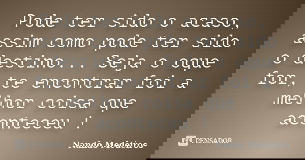Pode ter sido o acaso, assim como pode ter sido o destino... Seja o oque for, te encontrar foi a melhor coisa que aconteceu !... Frase de Nando Medeiros.