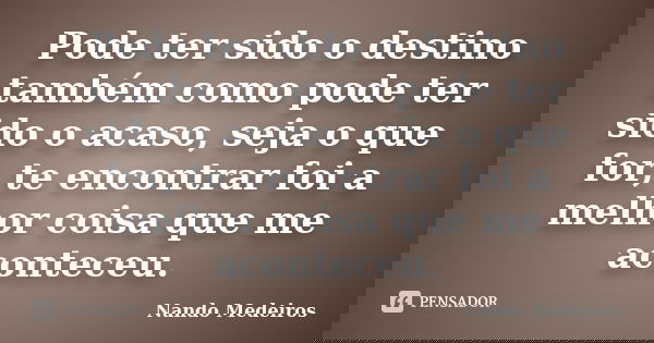 Pode ter sido o destino também como pode ter sido o acaso, seja o que for, te encontrar foi a melhor coisa que me aconteceu.... Frase de Nando Medeiros.