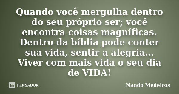 Quando você mergulha dentro do seu próprio ser; você encontra coisas magníficas. Dentro da bíblia pode conter sua vida, sentir a alegria... Viver com mais vida ... Frase de Nando Medeiros.