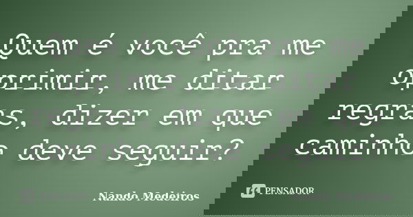 Quem é você pra me oprimir, me ditar regras, dizer em que caminho deve seguir?... Frase de Nando Medeiros.