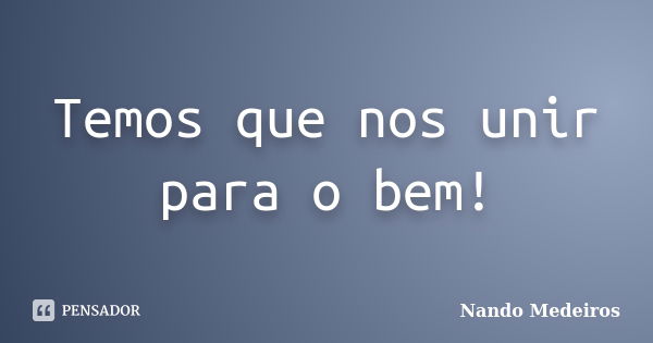 Temos que nos unir para o bem!... Frase de Nando Medeiros.