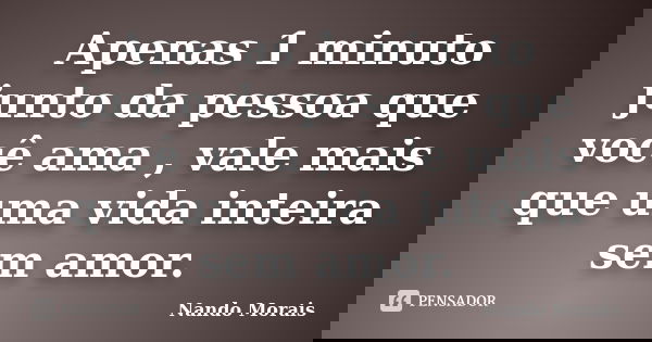 Apenas 1 minuto junto da pessoa que você ama , vale mais que uma vida inteira sem amor.... Frase de Nando Morais.