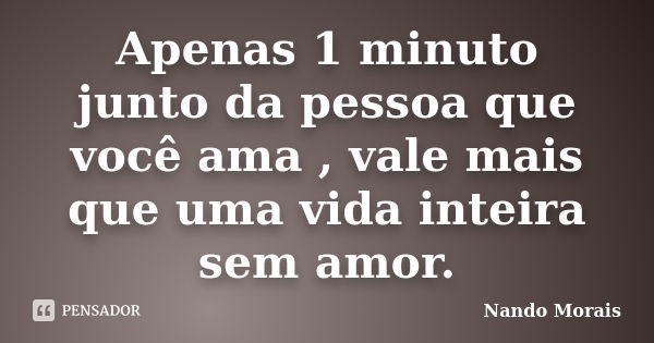 Apenas 1 minuto junto da pessoa que você ama , vale mais que uma vida inteira sem amor.... Frase de Nando Morais.