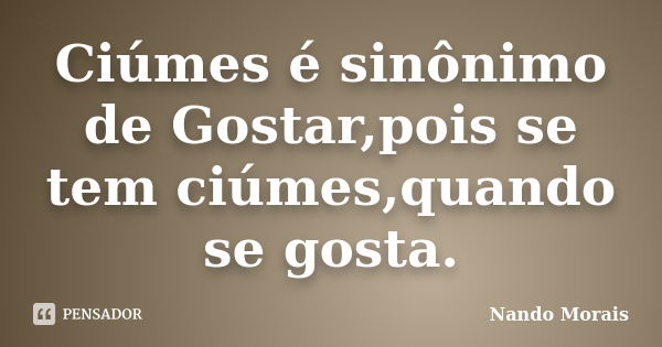 Ciúmes é sinônimo de Gostar,pois se tem ciúmes,quando se gosta.... Frase de Nando Morais.