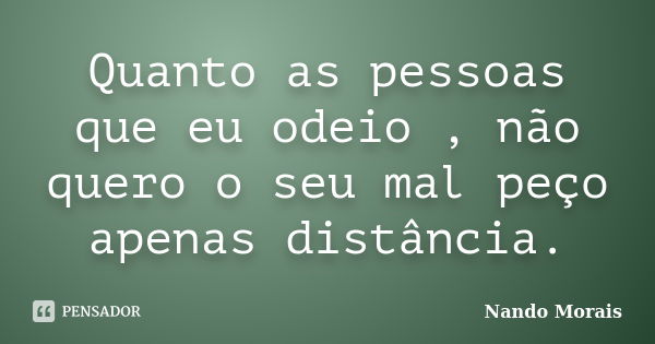 Quanto as pessoas que eu odeio , não quero o seu mal peço apenas distância.... Frase de Nando Morais.