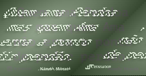 Quem ama Perdoa , mas quem Ama não erra a ponto de pedir perdão.... Frase de Nando Morais.