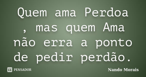 Quem ama Perdoa , mas quem Ama não erra a ponto de pedir perdão.... Frase de Nando Morais.