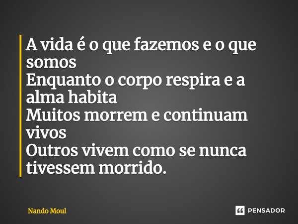 ⁠A vida é o que fazemos e o que somos Enquanto o corpo respira e a alma habita Muitos morrem e continuam vivos Outros vivem como se nunca tivessem morrido.... Frase de Nando Moul.