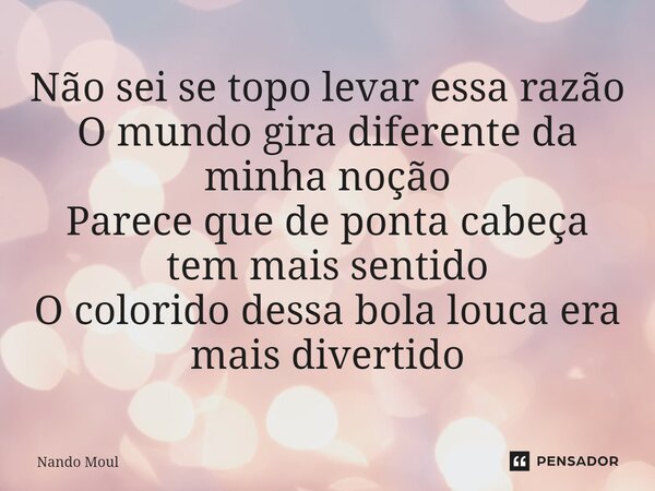 ⁠Não sei se topo levar essa razão O mundo gira diferente da minha noção Parece que de ponta cabeça tem mais sentido O colorido dessa bola louca era mais diverti... Frase de Nando Moul.