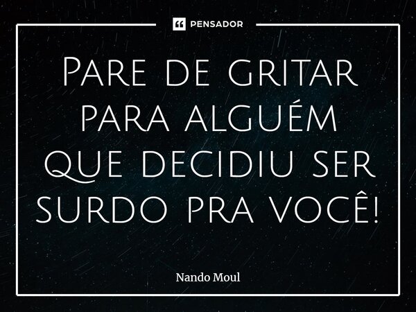 ⁠Pare de gritar para alguém que decidiu ser surdo pra você!... Frase de Nando Moul.