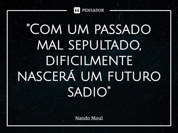 "⁠Com um passado mal sepultado, dificilmente nascerá um futuro sadio"... Frase de Nando Moul.