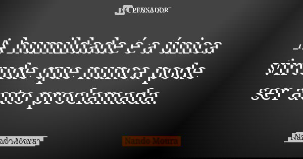 A humildade é a única virtude que nunca pode ser auto proclamada.... Frase de Nando Moura.