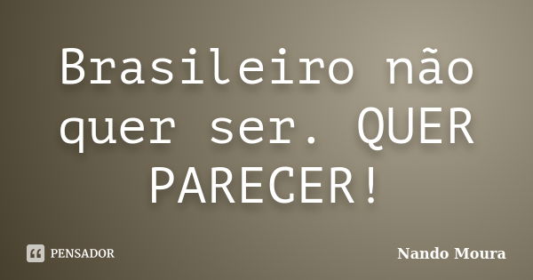 Brasileiro não quer ser. QUER PARECER!... Frase de Nando Moura.