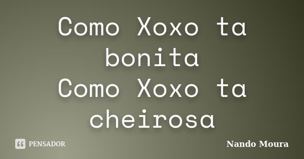 Como Xoxo ta bonita Como Xoxo ta cheirosa... Frase de Nando Moura.