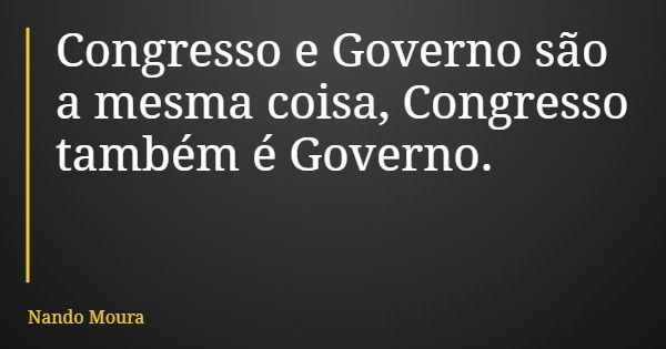 Congresso e Governo são a mesma coisa, Congresso também é Governo.... Frase de Nando Moura.