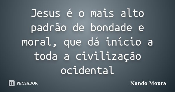 Jesus é o mais alto padrão de bondade e moral, que dá início a toda a civilização ocidental... Frase de Nando Moura.