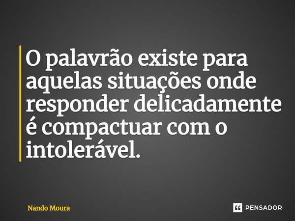 ⁠O palavrão existe para aquelas situações onde responder delicadamente é compactuar com o intolerável.... Frase de Nando Moura.